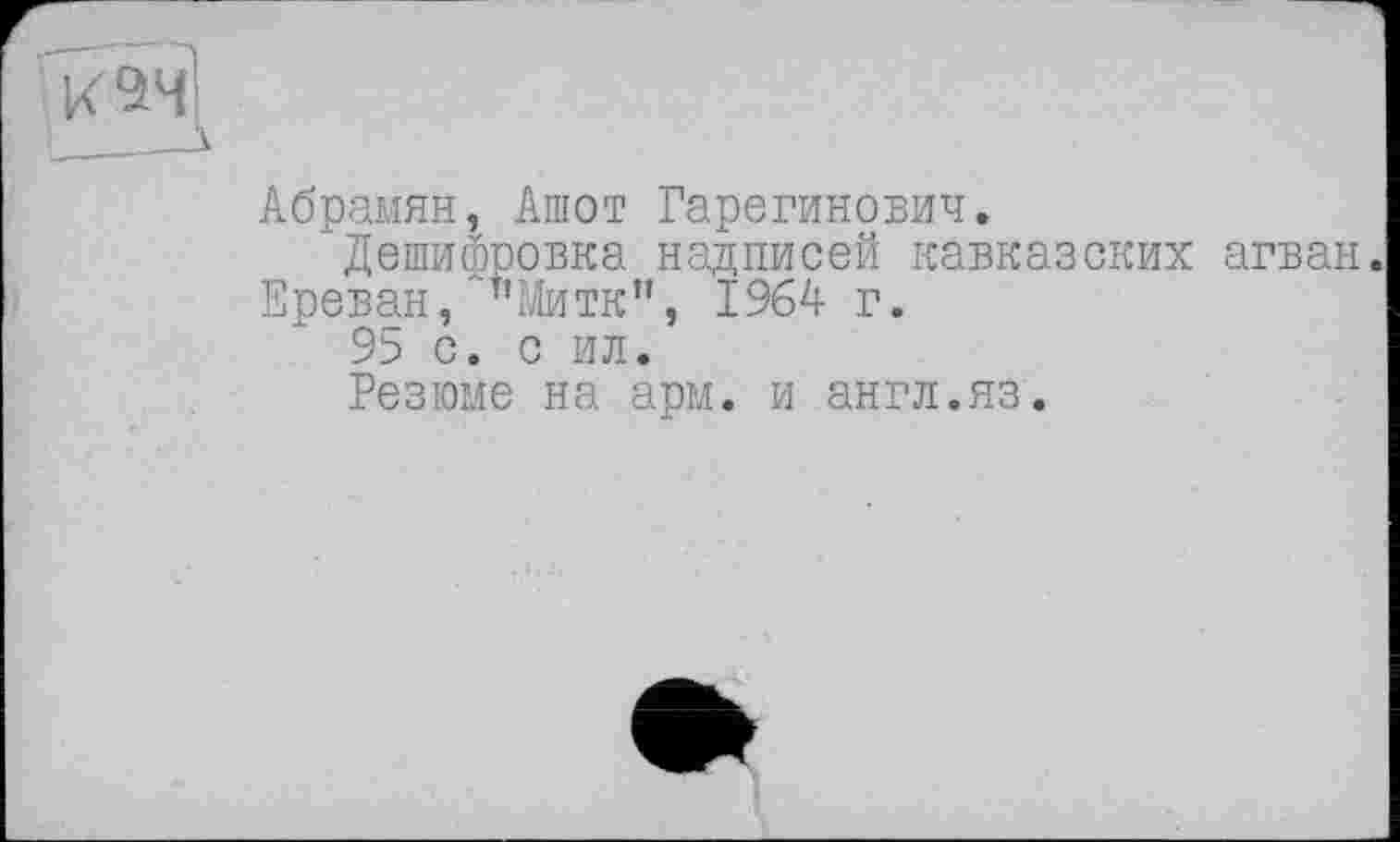 ﻿Абрамян, Ашот Гарегинович.
Дешифровка надписей кавказских агван Ереван, ’’Митк”, 1964 г.
95 с. с ил.
Резюме на арм. и англ.яз.